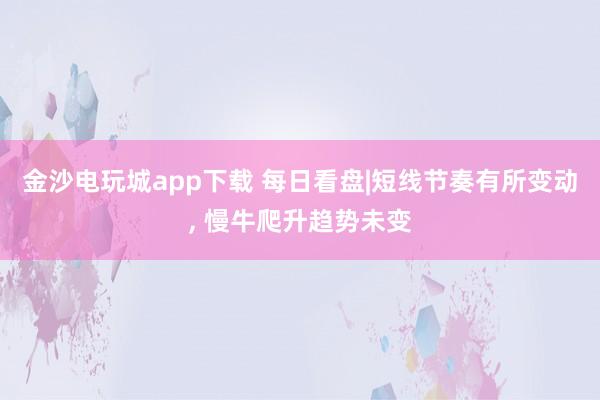 金沙電玩城app下載 每日看盤|短線節(jié)奏有所變動， 慢牛爬升趨勢未變