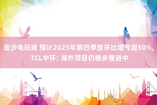 金沙電玩城 預計2025年第四季度環比增虧超50%， TCL中環: 海外項目仍穩步推進中