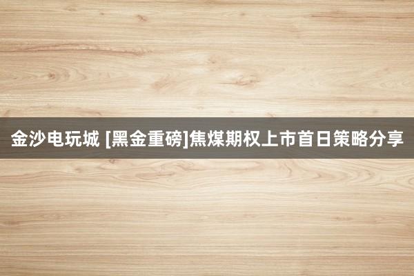 金沙電玩城 [黑金重磅]焦煤期權(quán)上市首日策略分享