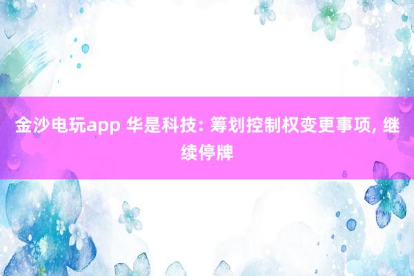 金沙電玩app 華是科技: 籌劃控制權(quán)變更事項(xiàng)， 繼續(xù)停牌