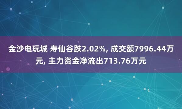 金沙電玩城 壽仙谷跌2.02%， 成交額7996.44萬元， 主力資金凈流出713.76萬元