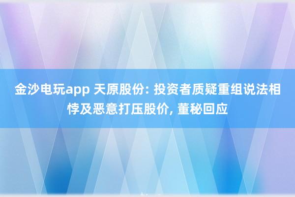 金沙電玩app 天原股份: 投資者質(zhì)疑重組說法相悖及惡意打壓股價(jià)， 董秘回應(yīng)
