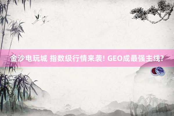 金沙電玩城 指數級行情來襲! GEO成最強主線?