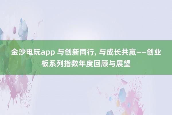 金沙電玩app 與創新同行， 與成長共贏——創業板系列指數年度回顧與展望