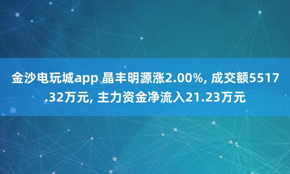 金沙電玩城app 晶豐明源漲2.00%， 成交額5517.32萬元， 主力資金凈流入21.23萬元