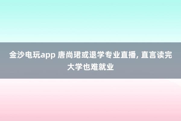 金沙電玩app 唐尚珺或退學專業直播， 直言讀完大學也難就業