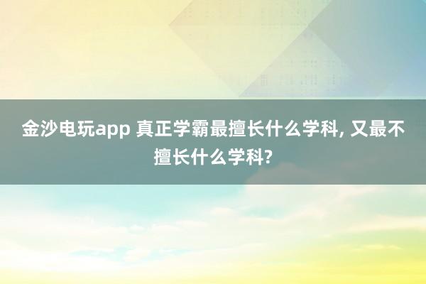 金沙電玩app 真正學霸最擅長什么學科， 又最不擅長什么學科?