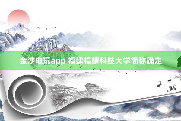 金沙電玩app 福建福耀科技大學(xué)簡(jiǎn)稱確定