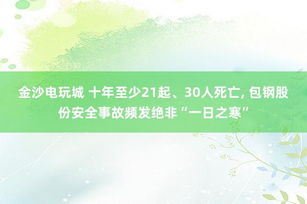 金沙電玩城 十年至少21起、30人死亡， 包鋼股份安全事故頻發絕非“一日之寒”