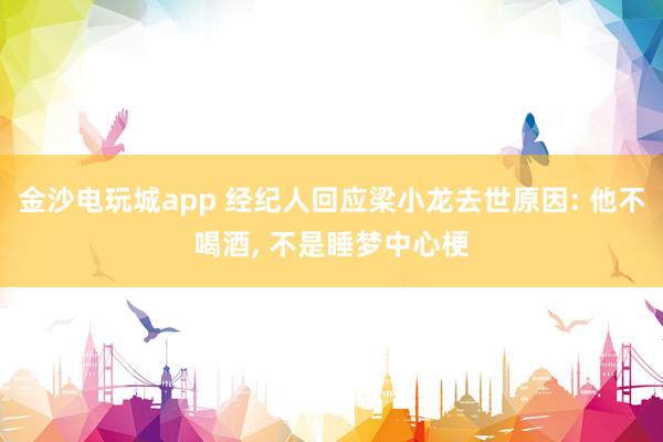 金沙電玩城app 經紀人回應梁小龍去世原因: 他不喝酒， 不是睡夢中心梗