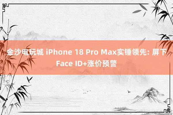 金沙電玩城 iPhone 18 Pro Max實(shí)錘領(lǐng)先: 屏下Face ID+漲價預(yù)警