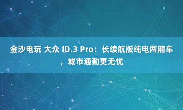 金沙電玩 大眾 ID.3 Pro：長續航版純電兩廂車，城市通勤更無憂