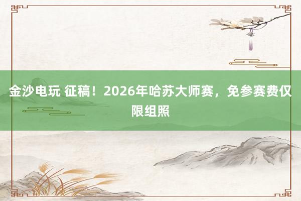 金沙電玩 征稿！2026年哈蘇大師賽，免參賽費僅限組照