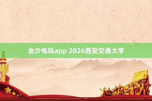 金沙電玩app 2026西安交通大學(xué)