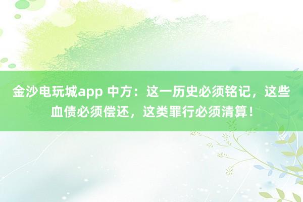 金沙電玩城app 中方：這一歷史必須銘記，這些血債必須償還，這類罪行必須清算！