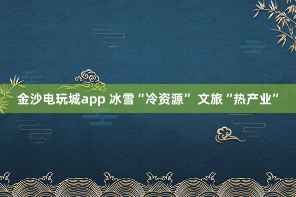 金沙電玩城app 冰雪“冷資源” 文旅“熱產業(yè)”