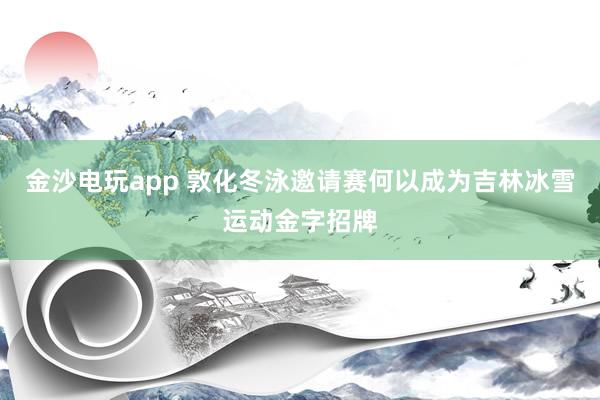 金沙電玩app 敦化冬泳邀請賽何以成為吉林冰雪運(yùn)動(dòng)金字招牌