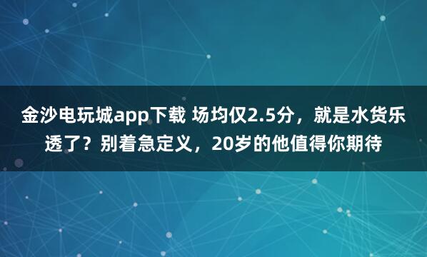 金沙電玩城app下載 場(chǎng)均僅2.5分，就是水貨樂(lè)透了？別著急定義，20歲的他值得你期待