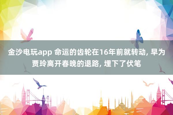 金沙電玩app 命運的齒輪在16年前就轉動， 早為賈玲離開春晚的退路， 埋下了伏筆