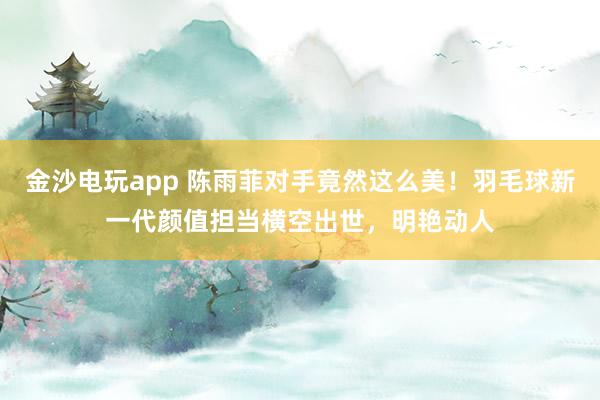 金沙電玩app 陳雨菲對(duì)手竟然這么美！羽毛球新一代顏值擔(dān)當(dāng)橫空出世，明艷動(dòng)人