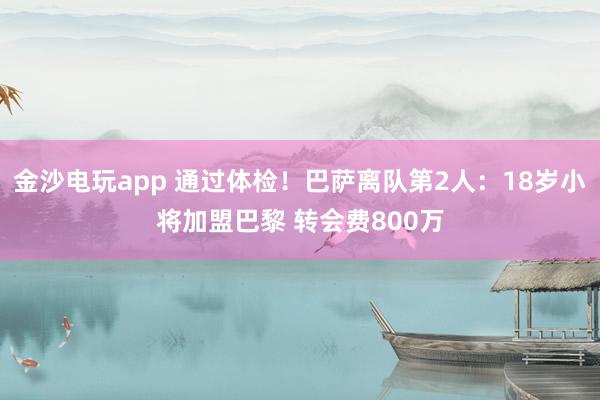 金沙電玩app 通過體檢！巴薩離隊第2人：18歲小將加盟巴黎 轉(zhuǎn)會費(fèi)800萬