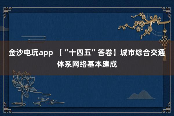 金沙電玩app 【“十四五”答卷】城市綜合交通體系網絡基本建成