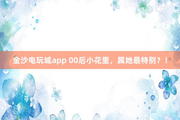 金沙電玩城app 00后小花里，屬她最特別？！