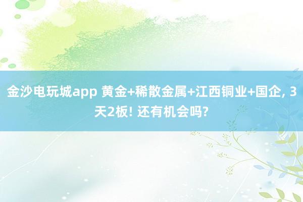 金沙電玩城app 黃金+稀散金屬+江西銅業(yè)+國企， 3天2板! 還有機(jī)會(huì)嗎?