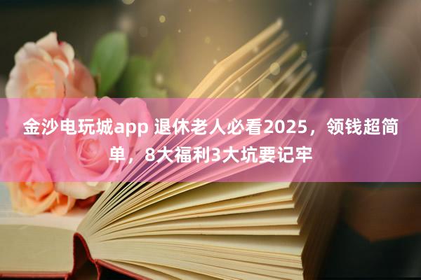 金沙電玩城app 退休老人必看2025，領錢超簡單，8大福利3大坑要記牢