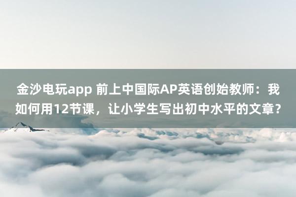 金沙電玩app 前上中國際AP英語創(chuàng)始教師：我如何用12節(jié)課，<a href=