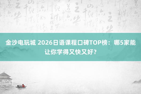 金沙電玩城 2026日語課程口碑TOP榜：哪5家能讓你學得又快又好？