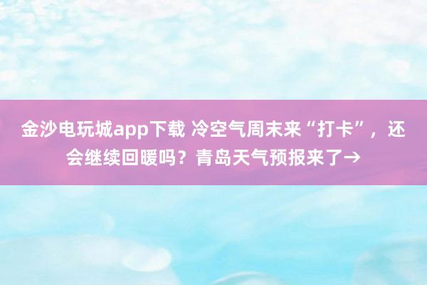 金沙電玩城app下載 冷空氣周末來“打卡”，還會繼續回暖嗎？青島天氣預報來了→