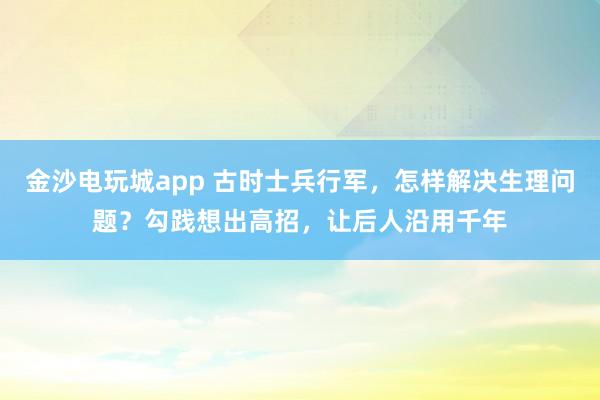 金沙電玩城app 古時(shí)士兵行軍，怎樣解決生理問題？勾踐想出高招，讓后人沿用千年