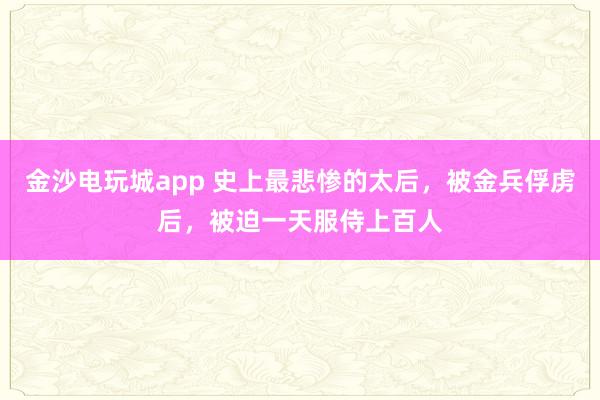 金沙電玩城app 史上最悲慘的太后，被金兵俘虜后，被迫一天服侍上百人