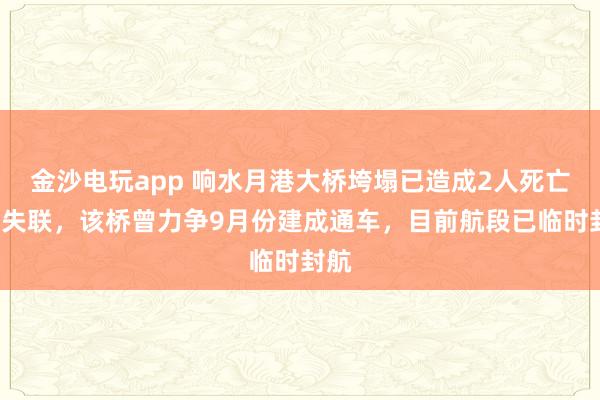 金沙電玩app 響水月港大橋垮塌已造成2人死亡3人失聯(lián)，該橋曾力爭9月份建成通車，目前航段已臨時封航