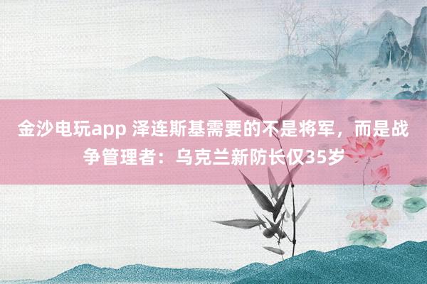 金沙電玩app 澤連斯基需要的不是將軍，而是戰(zhàn)爭管理者：烏克蘭新防長僅35歲
