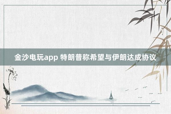 金沙電玩app 特朗普稱希望與伊朗達成協議