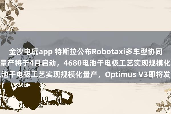 金沙電玩app 特斯拉公布Robotaxi多車型協(xié)同運營架構(gòu)，Cybercab量產(chǎn)將于4月啟動，4680電池干電極工藝實現(xiàn)規(guī)模化量產(chǎn)，Optimus V3即將發(fā)布