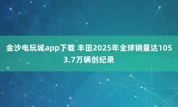 金沙電玩城app下載 豐田2025年全球銷量達(dá)1053.7萬輛創(chuàng)紀(jì)錄