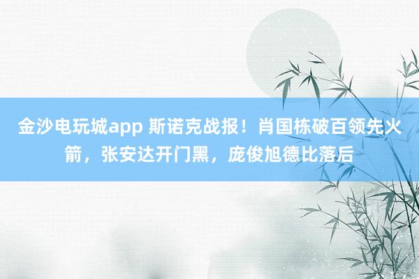 金沙電玩城app 斯諾克戰(zhàn)報！肖國棟破百領(lǐng)先火箭，張安達(dá)開門黑，龐俊旭德比落后