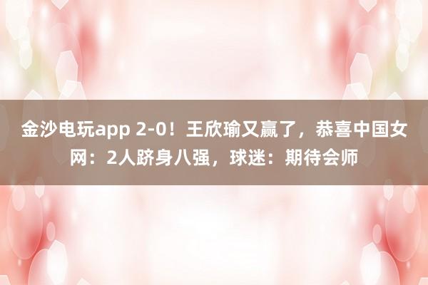 金沙電玩app 2-0！王欣瑜又贏了，恭喜中國女網(wǎng)：2人躋身八強(qiáng)，球迷：期待會師