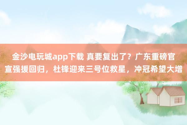金沙電玩城app下載 真要復出了？廣東重磅官宣強援回歸，杜鋒迎來三號位救星，沖冠希望大增