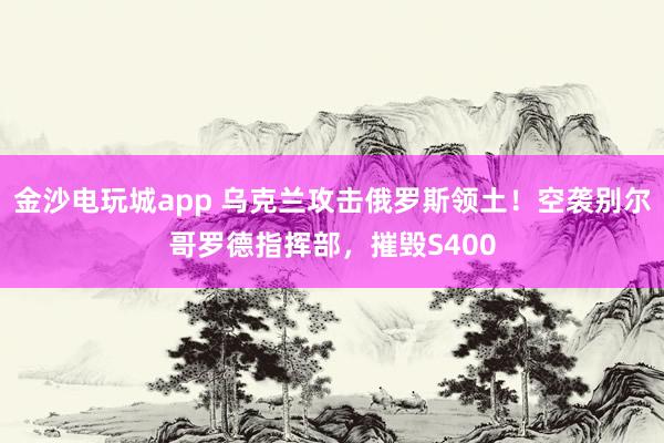 金沙電玩城app 烏克蘭攻擊俄羅斯領土！空襲別爾哥羅德指揮部，摧毀S400