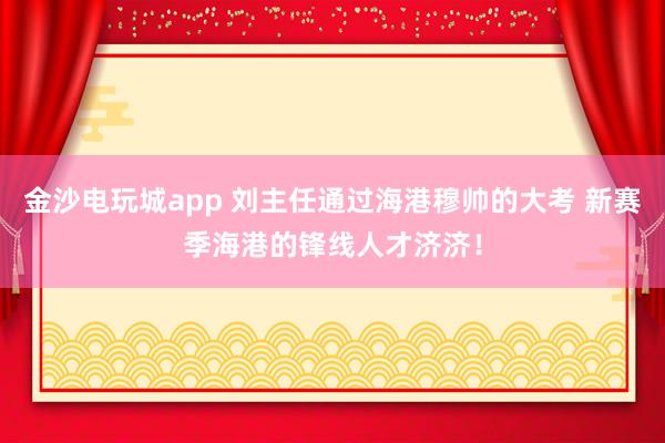 金沙電玩城app 劉主任通過海港穆帥的大考 新賽季海港的鋒線人才濟濟！