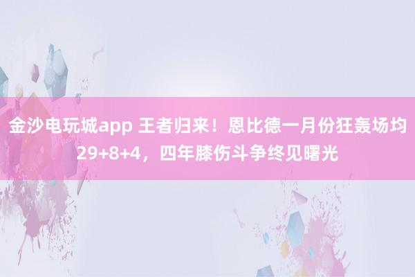 金沙電玩城app 王者歸來！恩比德一月份狂轟場均29+8+4，四年膝傷斗爭終見曙光