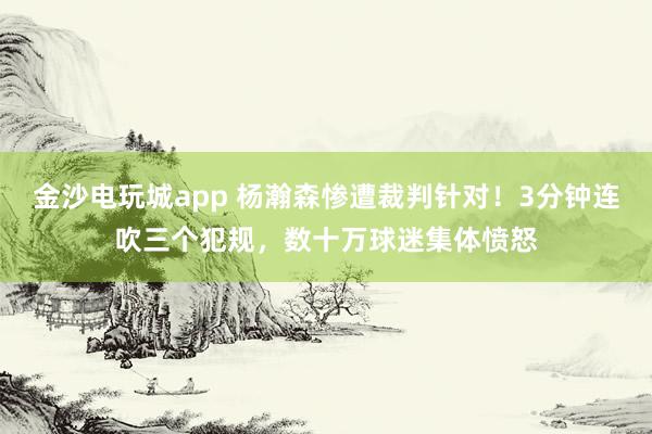 金沙電玩城app 楊瀚森慘遭裁判針對(duì)！3分鐘連吹三個(gè)犯規(guī)，數(shù)十萬(wàn)球迷集體憤怒