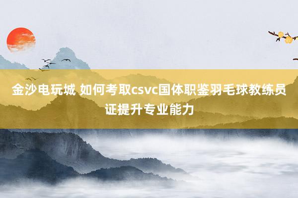 金沙電玩城 如何考取csvc國體職鑒羽毛球教練員證提升專業能力