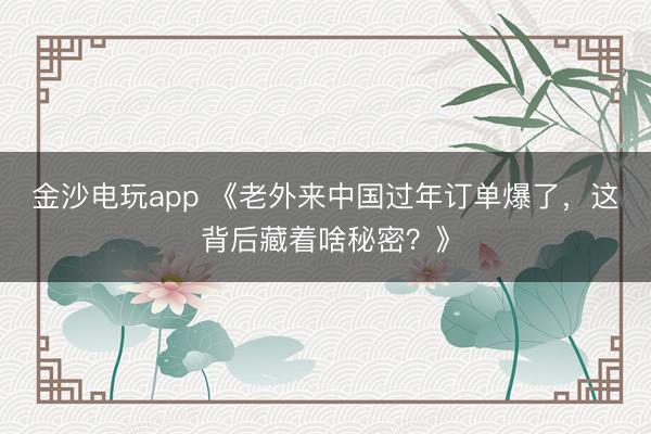 金沙電玩app 《老外來中國過年訂單爆了，這背后藏著啥秘密？》