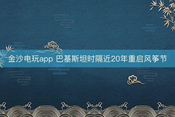 金沙電玩app 巴基斯坦時隔近20年重啟風箏節(jié)