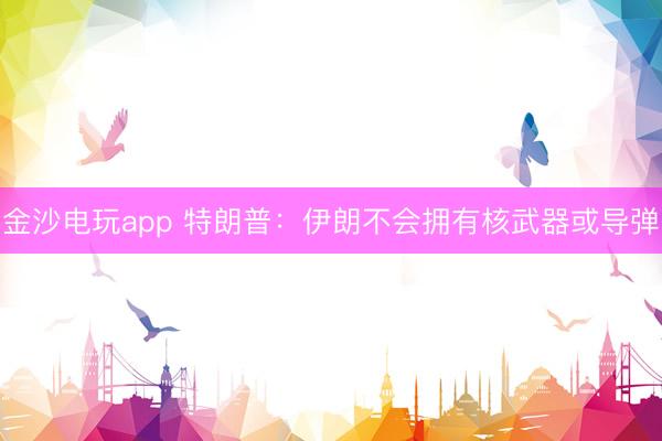 金沙電玩app 特朗普：伊朗不會擁有核武器或導彈